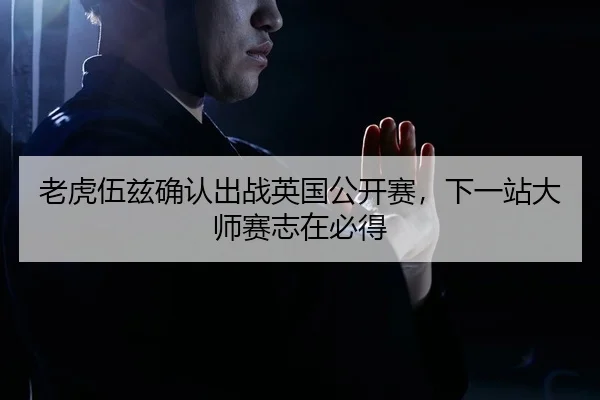 老虎伍兹确认出战英国公开赛，下一站大师赛志在必得